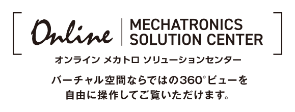 オンライン メカトロソリューションセンター バーチャル空間ならではの360°ビューを自由に操作してご覧いただけます。