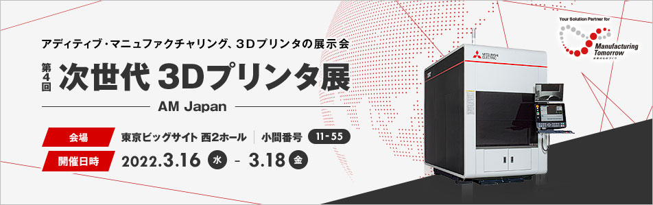 アディティブ・マニュファクチャリング、3Ｄプリンタの展示会 次世代 3Dプリンタ展 AM Japan 会場 東京ビッグサイト 西2ホール 小間番号 11-55 開催日時 2022.3.16 (水) - 3.18 (金)