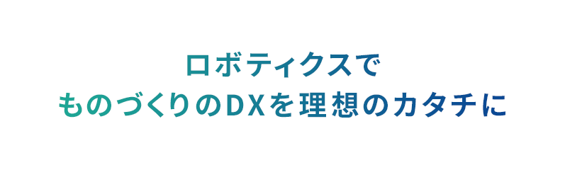 ロボティクスでものづくりのDXを理想のカタチに