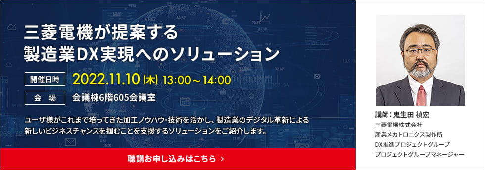 三菱電機が提案する製造業DX実現へのソリューション 開催日時：2022.11.10（木）13:00&#65374;14:00 会場：会議棟6階605会議室