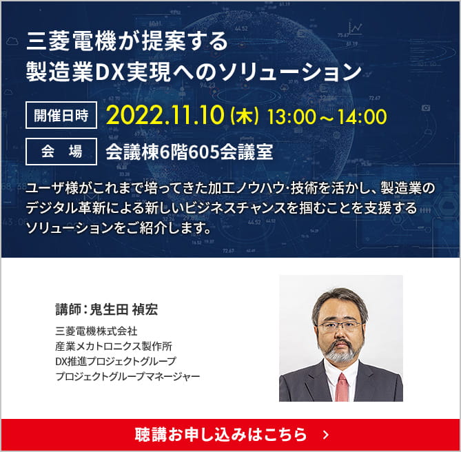 三菱電機が提案する製造業DX実現へのソリューション 開催日時：2022.11.10（木）13:00&#65374;14:00 会場：会議棟6階605会議室