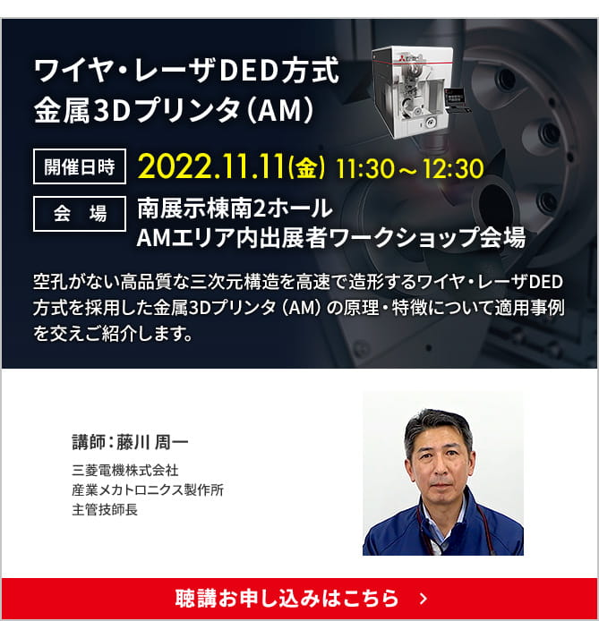 ワイヤ・レーザDED方式金属3Dプリンタ 開催日時：2022.11.11（金）11:30&#65374;12:30 会場：南展示棟南2ホール AMエリア内出展者ワークショップ会場