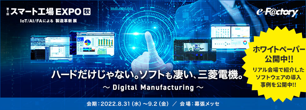 ハードだけじゃない。ソフトも凄い、三菱電機。～Digital Manufacturing～ 会期：2022.8.31（水）～9.2（金）会場：幕張メッセ ホワイトペーパー公開中!!​リアル会場で紹介したソフトウェアの導入事例を公開中!!