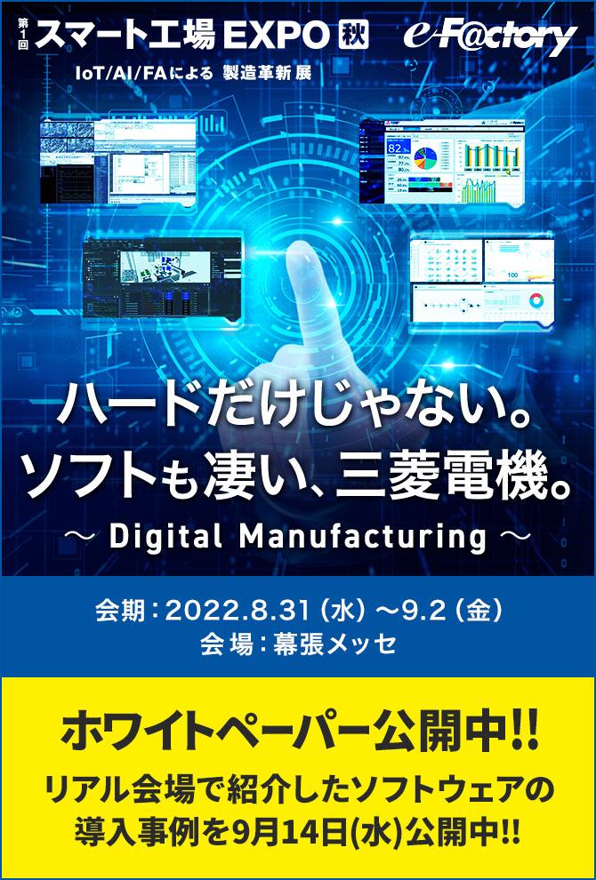 ハードだけじゃない。ソフトも凄い、三菱電機。～Digital Manufacturing～ 会期：2022.8.31（水）～9.2（金）会場：幕張メッセ ホワイトペーパー公開中!!​リアル会場で紹介したソフトウェアの導入事例を公開中!!