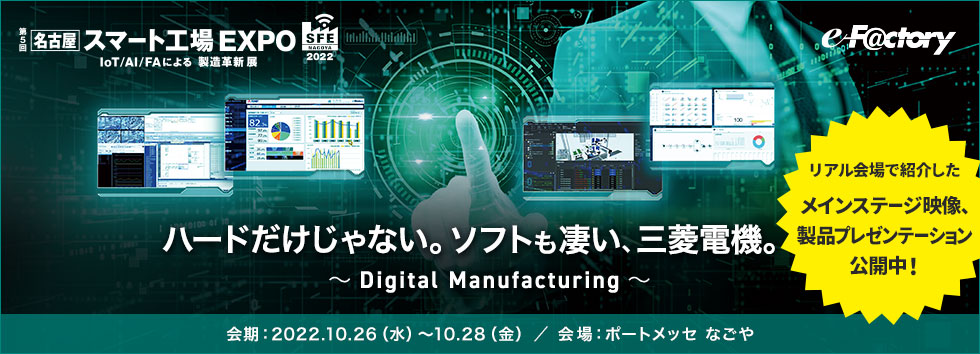 ハードだけじゃない。ソフトも凄い、三菱電機。～Digital Manufacturing～ 会期：2022.10.26（水）～10.28（金） ／ ​会場：ポートメッセ なごや リアル会場で紹介したメインステージ映像、製品プレゼンテーション公開中！