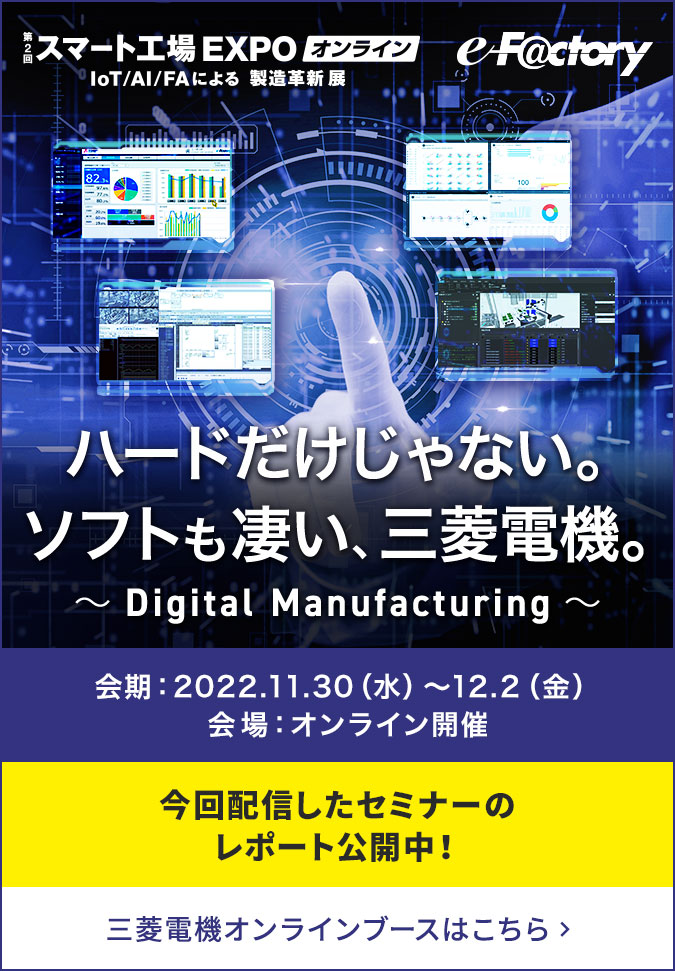 ハードだけじゃない。ソフトも凄い、三菱電機。～Digital Manufacturing～会期：2022年11月30日(水) ～12月2日(金) ／ 会場：オンライン開催 今回配信したセミナーのレポート公開中！