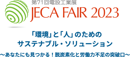 第71回電設工業展 JECA FAIR 2023「環境」と「人」のための サステナブル・ソリューション ～あなたにも見つかる！脱炭素化と労働力不足の突破口～