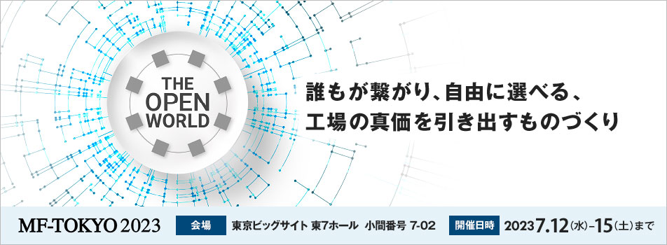 The Open World －誰もが繋がり、自由に選べる、工場の真価を引き出すものづくり MF-TOKYO2023 会場：東京ビッグサイト 東7ホール　小間番号 7-02 開催日時：2023 7.12（水）-15（土）まで