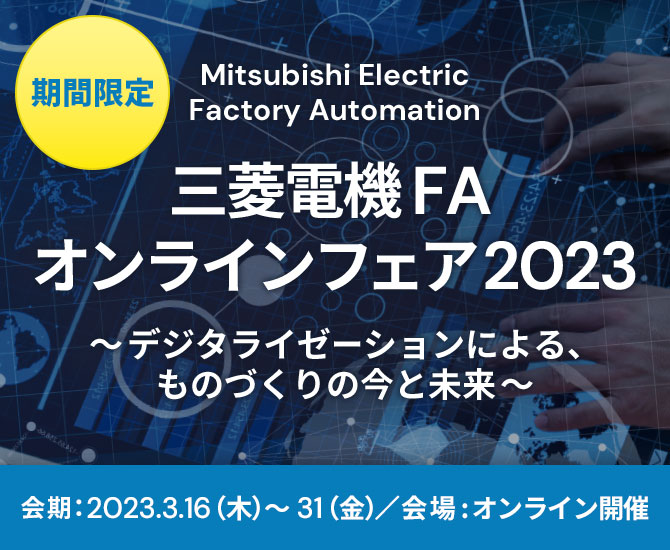 [期間限定] Mitsubishi Electric Factory Automation 三菱電機FA オンラインフェア2023 ～デジタライゼーションによる、ものづくりの今と未来～ 会期：2023.3.16（木）～31（金） 会場：オンライン開催