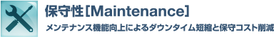 保守性［Maintenance］メンテナンス機能向上によるダウンタイム短縮と保守コスト削減