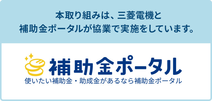 本取り組みは、三菱電機と補助金ポータルが協業で実施をしています。補助金ポータル 使いたい補助金・助成金があるなら補助金ポータル