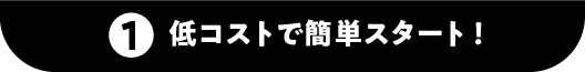 ①低コストで簡単スタート！