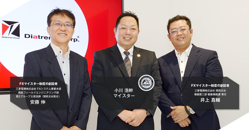 FXマイスター制度の創設者 三菱電機株式会社 FAシステム事業本部 機器フィールドエンジニアリング部 第2グループ主席技師（関西支社駐在）安藤 伸／小川 浩幹マイスター／FXマイスター制度の創設者 三菱電機株式会社 関西支社 機器第二部 駆動機器課 専任 井上 真輔