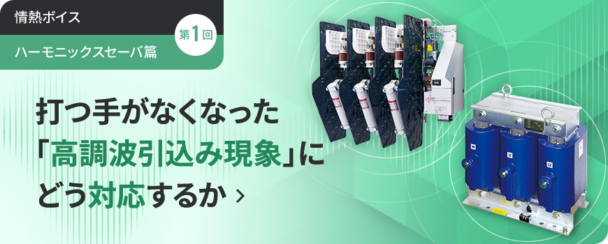 情熱ボイス【ハーモニックスセーバ篇】 第1回 打つ手がなくなった「高調波引込み現象」にどう対応するか