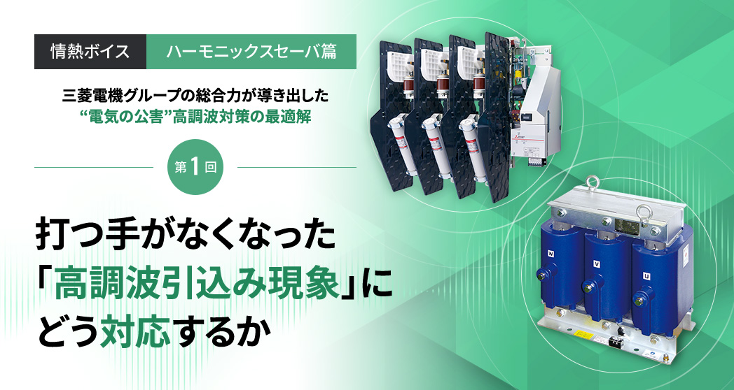 情熱ボイス【ハーモニックスセーバ篇】第1回 打つ手がなくなった「高調波引込み現象」にどう対応するか