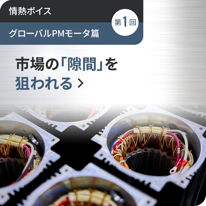情熱ボイス【グローバルPMモータ篇】第1回 市場の「隙間」を狙われる