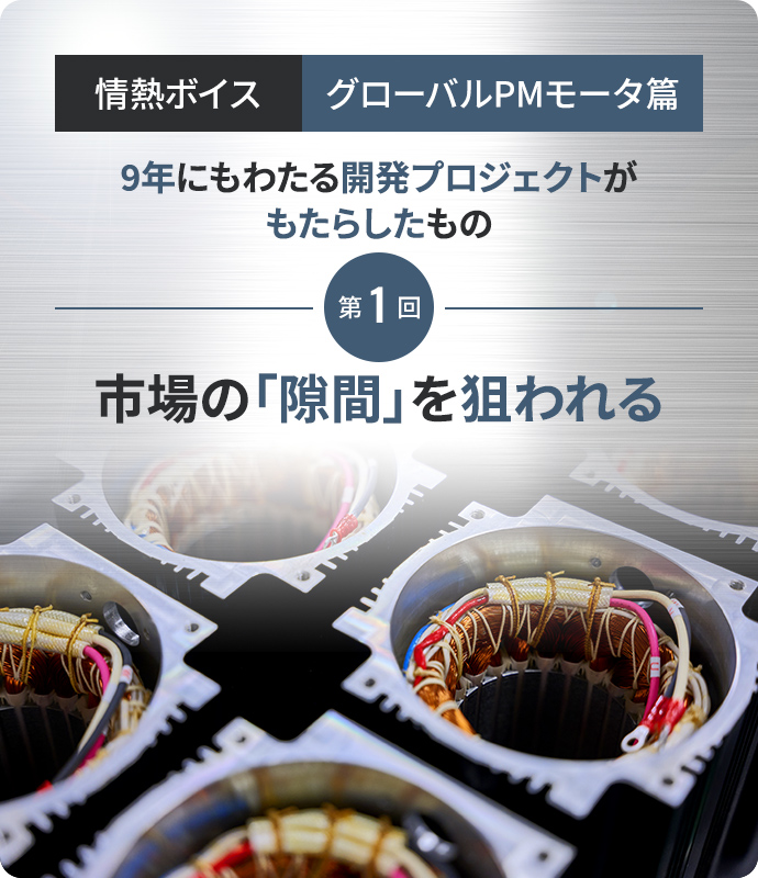 情熱ボイスグローバルPMモータ篇第1回 市場の「隙間」を狙われる