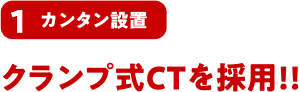 1 カンタン設置 クランプ式CTを採用!!