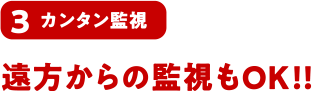 3 カンタン監視 遠方からの監視もOK!!