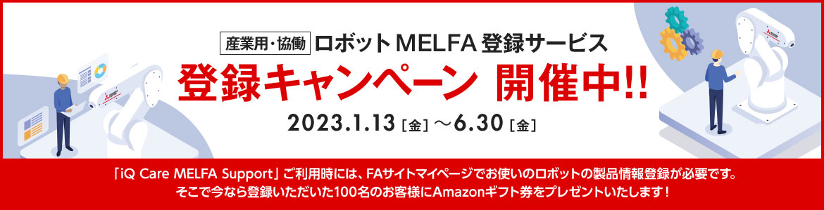 産業用・協働ロボット MELFA登録サービス 登録キャンペーン 開催中!! 2023.1.13［金］～6.30［金］「iQ Care MELFA Support」ご利用時には、FAサイトマイページでお使いのロボットの製品情報登録が必要です。 そこで今なら登録いただいた100名のお客様にAmazonギフト券をプレゼントいたします！