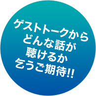 ゲストトークからどんな話が聴けるか乞うご期待!!