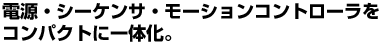 電源・シーケンサ・モーションコントローラをコンパクトに一体化。