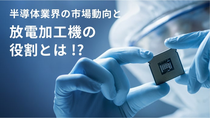 半導体業界の市場動向と放電加工機の役割とは!?