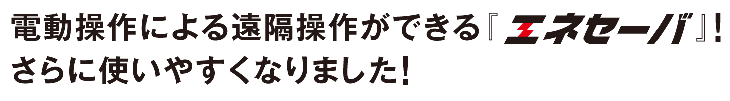 電動操作による遠隔操作ができる『エネセーバ』！さらに使いやすくなりました！