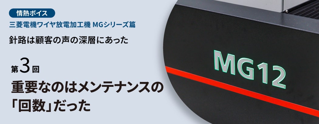 情熱ボイス 三菱電機ワイヤ放電加工機 MGシリーズ篇 針路は顧客の声の深層にあった 第3回 重要なのはメンテナンスの「回数」だった