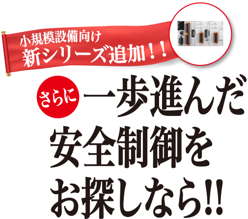 小規模設備向け 新シリーズ追加！！さらに 一歩進んだ安全制御をお探しなら!!