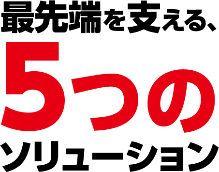 最先端を支える、5つのソリューション