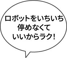 ロボットをいちいち停めなくていいからラク！