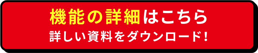 機能の詳細はこちら 詳しい資料をダウンロード！