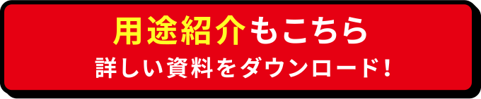 用途紹介もこちら 詳しい資料をダウンロード！