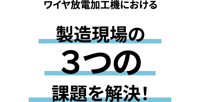 ワイヤ放電加工機における 製造現場の3つの課題を解決！